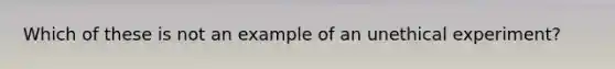 Which of these is not an example of an unethical experiment?