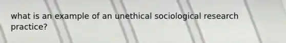 what is an example of an unethical sociological research practice?