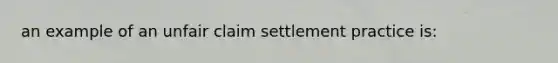 an example of an unfair claim settlement practice is: