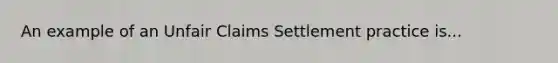 An example of an Unfair Claims Settlement practice is...