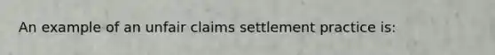 An example of an unfair claims settlement practice is: