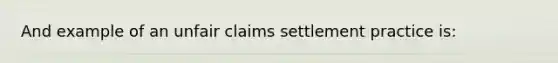 And example of an unfair claims settlement practice is: