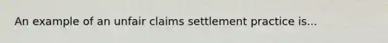 An example of an unfair claims settlement practice is...