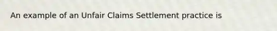 An example of an Unfair Claims Settlement practice is