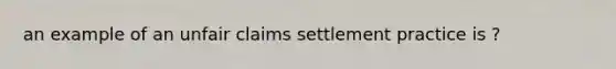 an example of an unfair claims settlement practice is ?