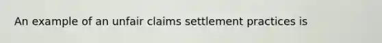 An example of an unfair claims settlement practices is