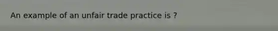 An example of an unfair trade practice is ?