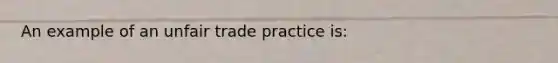 An example of an unfair trade practice is: