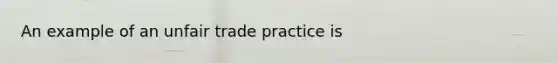 An example of an unfair trade practice is