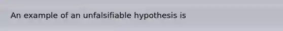 An example of an unfalsifiable hypothesis is