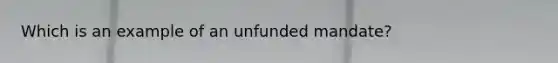 Which is an example of an unfunded mandate?