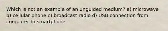 Which is not an example of an unguided medium? a) microwave b) cellular phone c) broadcast radio d) USB connection from computer to smartphone