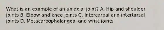 What is an example of an uniaxial joint? A. Hip and shoulder joints B. Elbow and knee joints C. Intercarpal and intertarsal joints D. Metacarpophalangeal and wrist joints