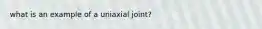 what is an example of a uniaxial joint?