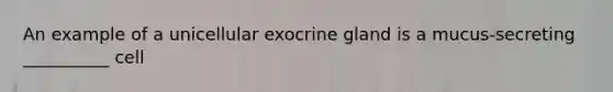 An example of a unicellular exocrine gland is a mucus-secreting __________ cell