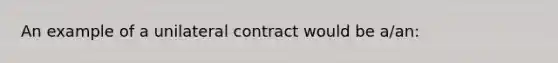 An example of a unilateral contract would be a/an: