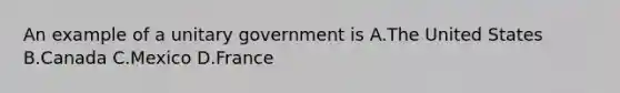 An example of a unitary government is A.The United States B.Canada C.Mexico D.France