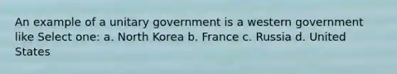 An example of a unitary government is a western government like Select one: a. North Korea b. France c. Russia d. United States