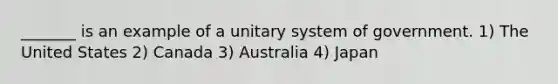 _______ is an example of a unitary system of government. 1) The United States 2) Canada 3) Australia 4) Japan