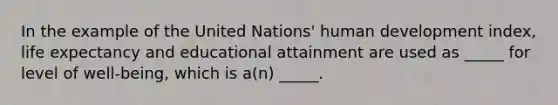 In the example of the United Nations' human development index, life expectancy and educational attainment are used as _____ for level of well-being, which is a(n) _____.