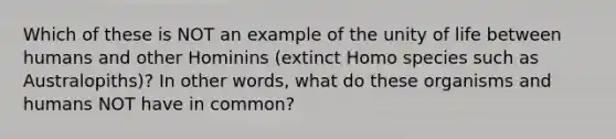 Which of these is NOT an example of the unity of life between humans and other Hominins (extinct Homo species such as Australopiths)? In other words, what do these organisms and humans NOT have in common?