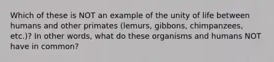 Which of these is NOT an example of the unity of life between humans and other primates (lemurs, gibbons, chimpanzees, etc.)? In other words, what do these organisms and humans NOT have in common?