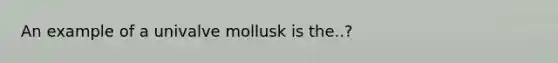 An example of a univalve mollusk is the..?