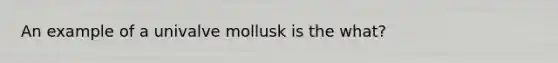 An example of a univalve mollusk is the what?