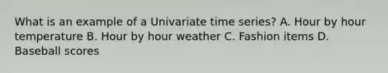 What is an example of a Univariate time series? A. Hour by hour temperature B. Hour by hour weather C. Fashion items D. Baseball scores