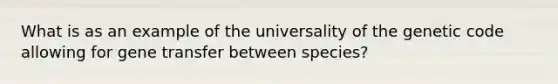 What is as an example of the universality of the genetic code allowing for gene transfer between species?