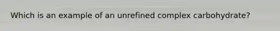 Which is an example of an unrefined complex carbohydrate?