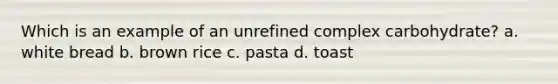 Which is an example of an unrefined complex carbohydrate? a. white bread b. brown rice c. pasta d. toast