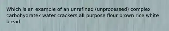 Which is an example of an unrefined (unprocessed) complex carbohydrate? water crackers all-purpose flour brown rice white bread