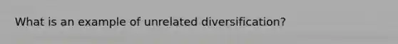 What is an example of unrelated diversification?