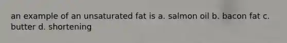 an example of an unsaturated fat is a. salmon oil b. bacon fat c. butter d. shortening