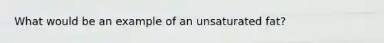 What would be an example of an unsaturated fat?