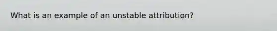 What is an example of an unstable attribution?