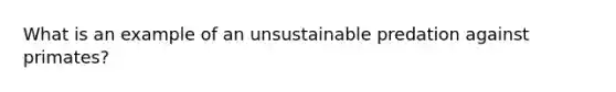 What is an example of an unsustainable predation against primates?