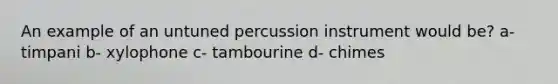 An example of an untuned percussion instrument would be? a- timpani b- xylophone c- tambourine d- chimes