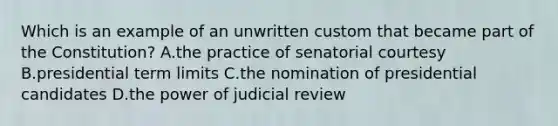 Which is an example of an unwritten custom that became part of the Constitution? A.the practice of senatorial courtesy B.presidential term limits C.the nomination of presidential candidates D.the power of judicial review