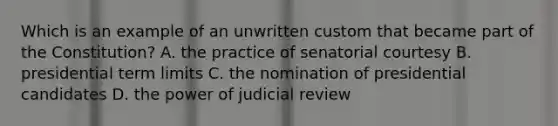 Which is an example of an unwritten custom that became part of the Constitution? A. the practice of senatorial courtesy B. presidential term limits C. the nomination of presidential candidates D. the power of judicial review