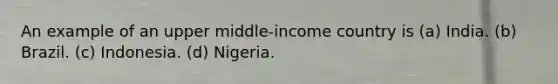 An example of an upper middle-income country is (a) India. (b) Brazil. (c) Indonesia. (d) Nigeria.