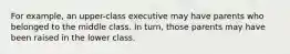 For example, an upper-class executive may have parents who belonged to the middle class. In turn, those parents may have been raised in the lower class.