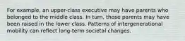 For example, an upper-class executive may have parents who belonged to the middle class. In turn, those parents may have been raised in the lower class. Patterns of intergenerational mobility can reflect long-term societal changes.