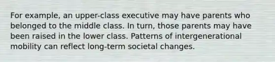 For example, an upper-class executive may have parents who belonged to the middle class. In turn, those parents may have been raised in the lower class. Patterns of intergenerational mobility can reflect long-term societal changes.