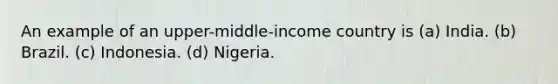 An example of an upper-middle-income country is (a) India. (b) Brazil. (c) Indonesia. (d) Nigeria.