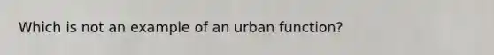 Which is not an example of an urban function?