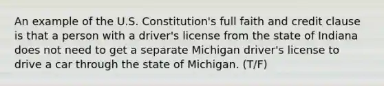 An example of the U.S. Constitution's full faith and credit clause is that a person with a driver's license from the state of Indiana does not need to get a separate Michigan driver's license to drive a car through the state of Michigan. (T/F)