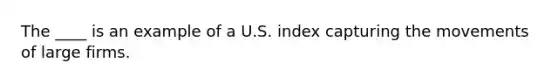 The ____ is an example of a U.S. index capturing the movements of large firms.