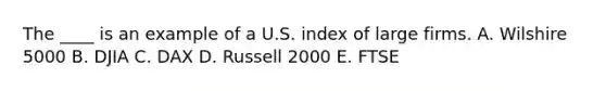 The ____ is an example of a U.S. index of large firms. A. Wilshire 5000 B. DJIA C. DAX D. Russell 2000 E. FTSE